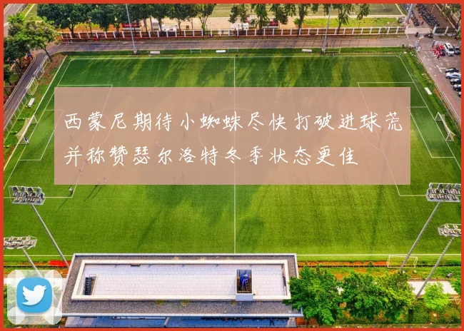 西蒙尼期待小蜘蛛尽快打破进球荒并称赞瑟尔洛特冬季状态更佳