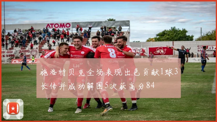 施洛特贝克全场表现出色贡献1球3长传并成功解围5次获高分84
