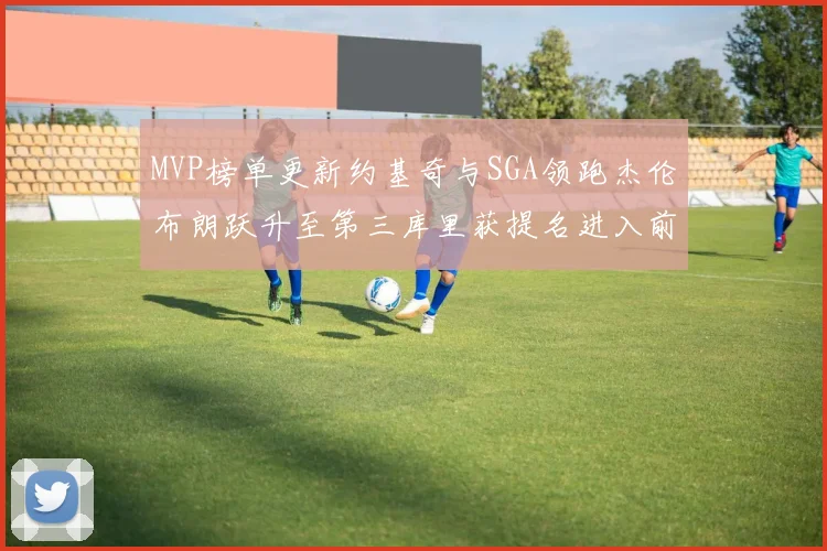 MVP榜单更新约基奇与SGA领跑杰伦布朗跃升至第三库里获提名进入前十