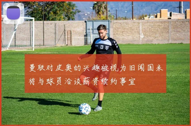曼联对皮奥的兴趣被视为旧闻国米将与球员洽谈薪资续约事宜