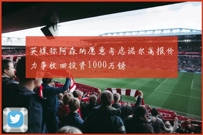英媒称阿森纳愿意考虑诺尔高报价力争收回投资1000万镑