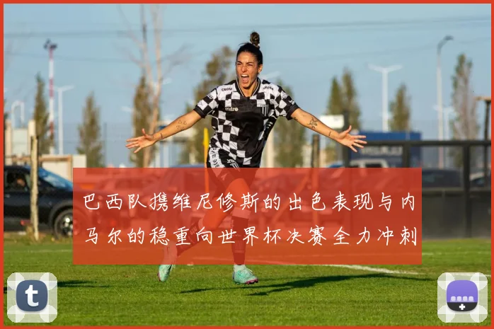 巴西队携维尼修斯的出色表现与内马尔的稳重向世界杯决赛全力冲刺