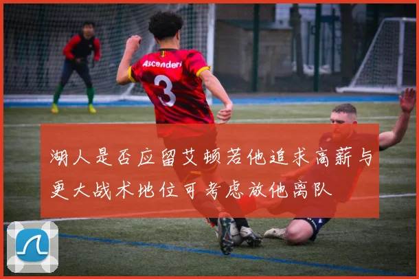 湖人是否应留艾顿若他追求高薪与更大战术地位可考虑放他离队