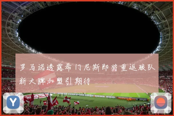 罗马诺透露希门尼斯即将重返狼队新大牌加盟引期待
