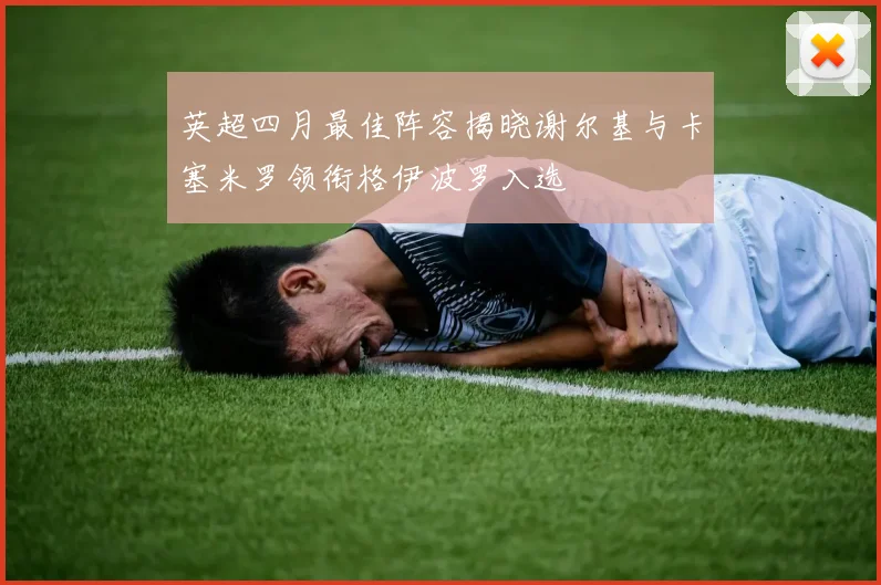 英超四月最佳阵容揭晓谢尔基与卡塞米罗领衔格伊波罗入选