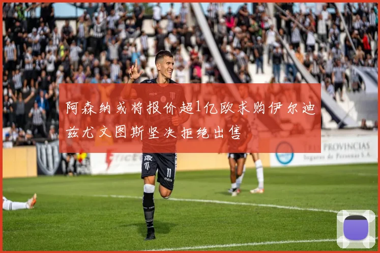 阿森纳或将报价超1亿欧求购伊尔迪兹尤文图斯坚决拒绝出售