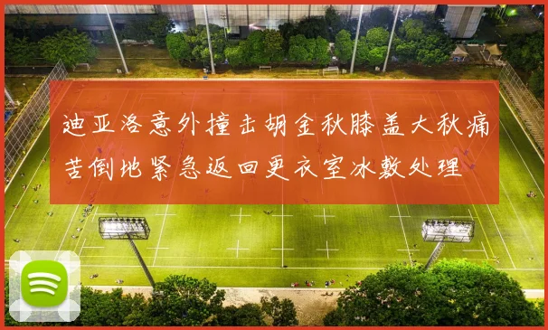 迪亚洛意外撞击胡金秋膝盖大秋痛苦倒地紧急返回更衣室冰敷处理