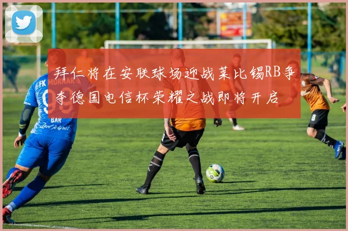 拜仁将在安联球场迎战莱比锡RB争夺德国电信杯荣耀之战即将开启