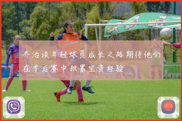 乔治谈年轻球员成长之路期待他们在季后赛中积累宝贵经验