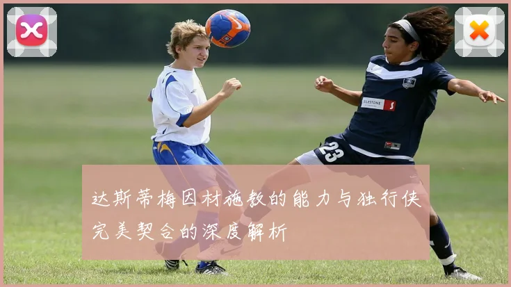 达斯蒂梅因材施教的能力与独行侠完美契合的深度解析