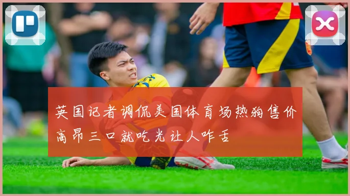 英国记者调侃美国体育场热狗售价高昂三口就吃光让人咋舌