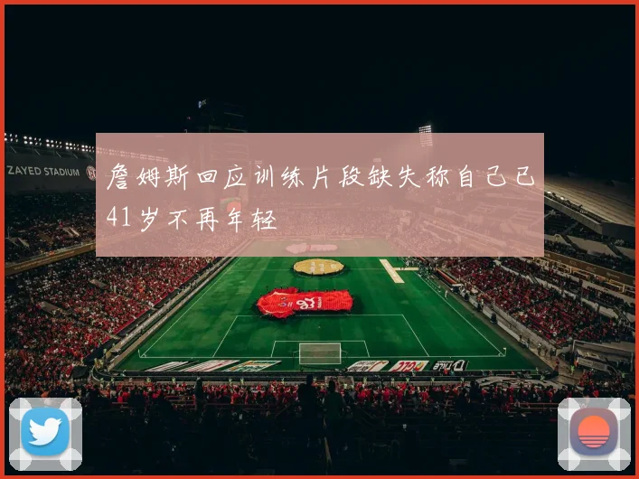 詹姆斯回应训练片段缺失称自己已41岁不再年轻