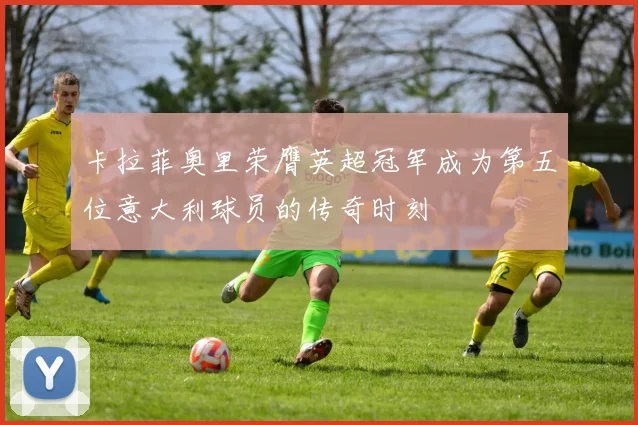 卡拉菲奥里荣膺英超冠军成为第五位意大利球员的传奇时刻