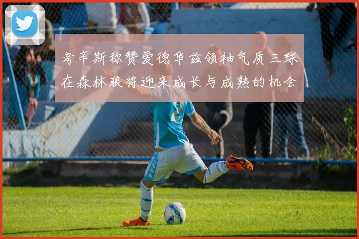 考辛斯称赞爱德华兹领袖气质三球在森林狼将迎来成长与成熟的机会