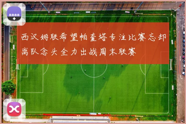 西汉姆联希望帕奎塔专注比赛忘却离队念头全力出战周末联赛