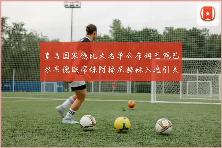 皇马国家德比大名单公布姆巴佩巴尔韦德缺席琼阿梅尼裤袜入选引关注