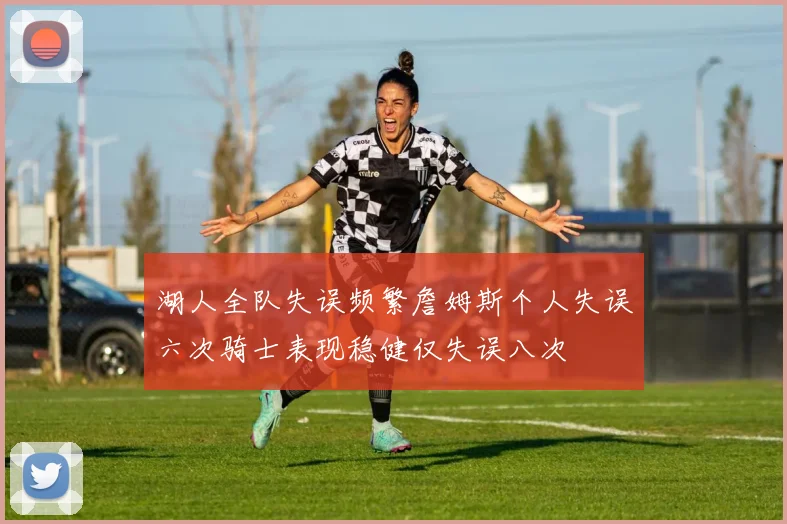 湖人全队失误频繁詹姆斯个人失误六次骑士表现稳健仅失误八次