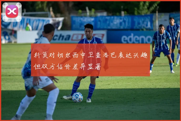 科莫对切尔西中卫查洛巴表达兴趣但双方估价差异显著