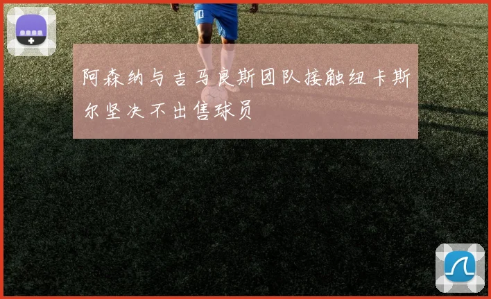 阿森纳与吉马良斯团队接触纽卡斯尔坚决不出售球员