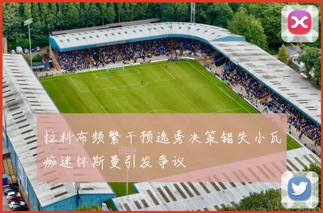 拉科布频繁干预选秀决策错失小瓦痴迷怀斯曼引发争议