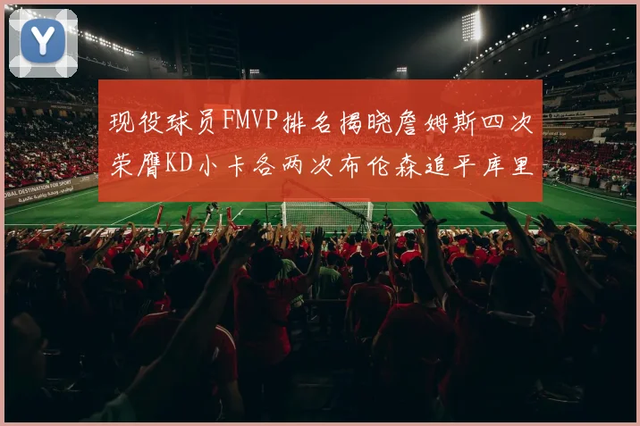 现役球员FMVP排名揭晓詹姆斯四次荣膺KD小卡各两次布伦森追平库里与约基奇