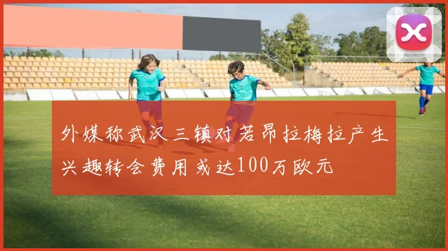 外媒称武汉三镇对若昂拉梅拉产生兴趣转会费用或达100万欧元