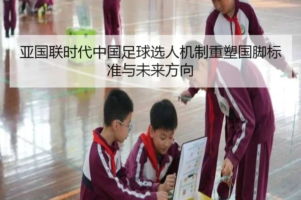 亚国联时代中国足球选人机制重塑国脚标准与未来方向